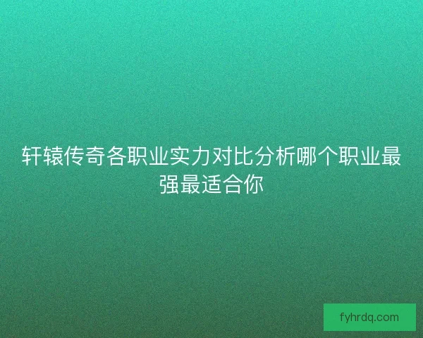 轩辕传奇各职业实力对比分析哪个职业最强最适合你