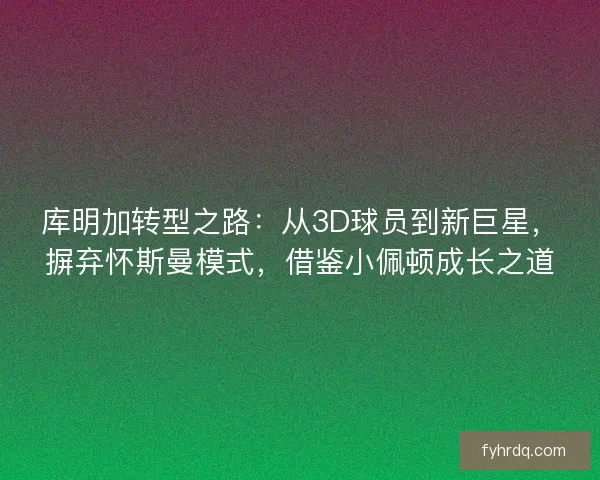 库明加转型之路：从3D球员到新巨星，摒弃怀斯曼模式，借鉴小佩顿成长之道