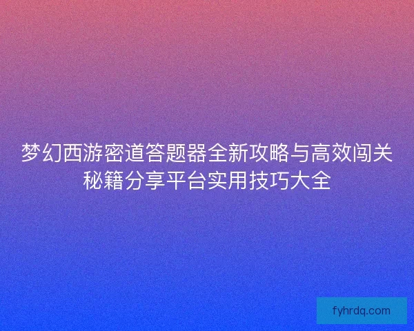 梦幻西游密道答题器全新攻略与高效闯关秘籍分享平台实用技巧大全