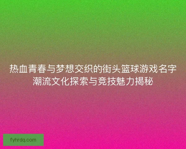 热血青春与梦想交织的街头篮球游戏名字潮流文化探索与竞技魅力揭秘