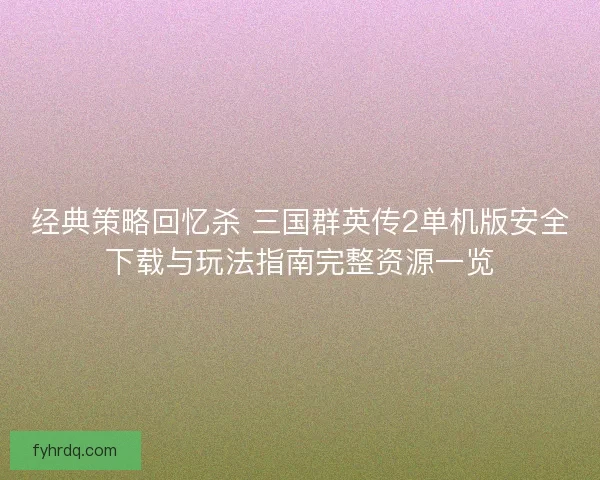 经典策略回忆杀 三国群英传2单机版安全下载与玩法指南完整资源一览