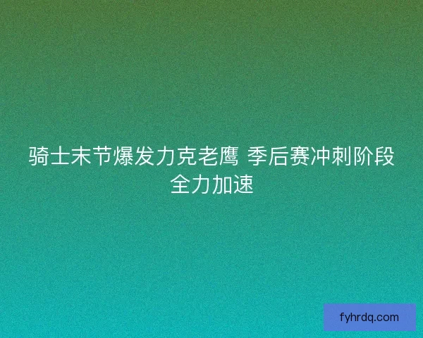 骑士末节爆发力克老鹰 季后赛冲刺阶段全力加速