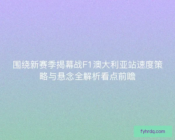 围绕新赛季揭幕战F1澳大利亚站速度策略与悬念全解析看点前瞻