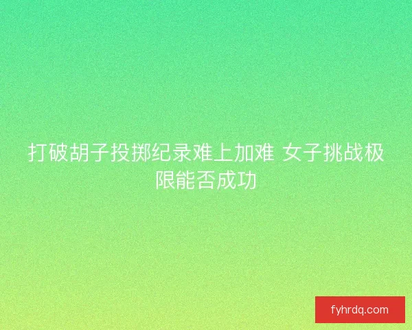 打破胡子投掷纪录难上加难 女子挑战极限能否成功