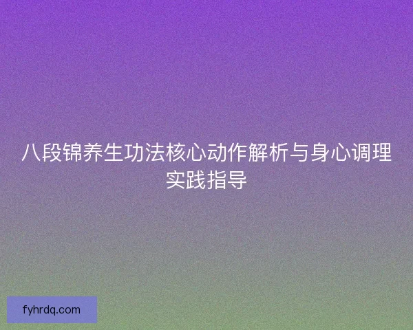 八段锦养生功法核心动作解析与身心调理实践指导